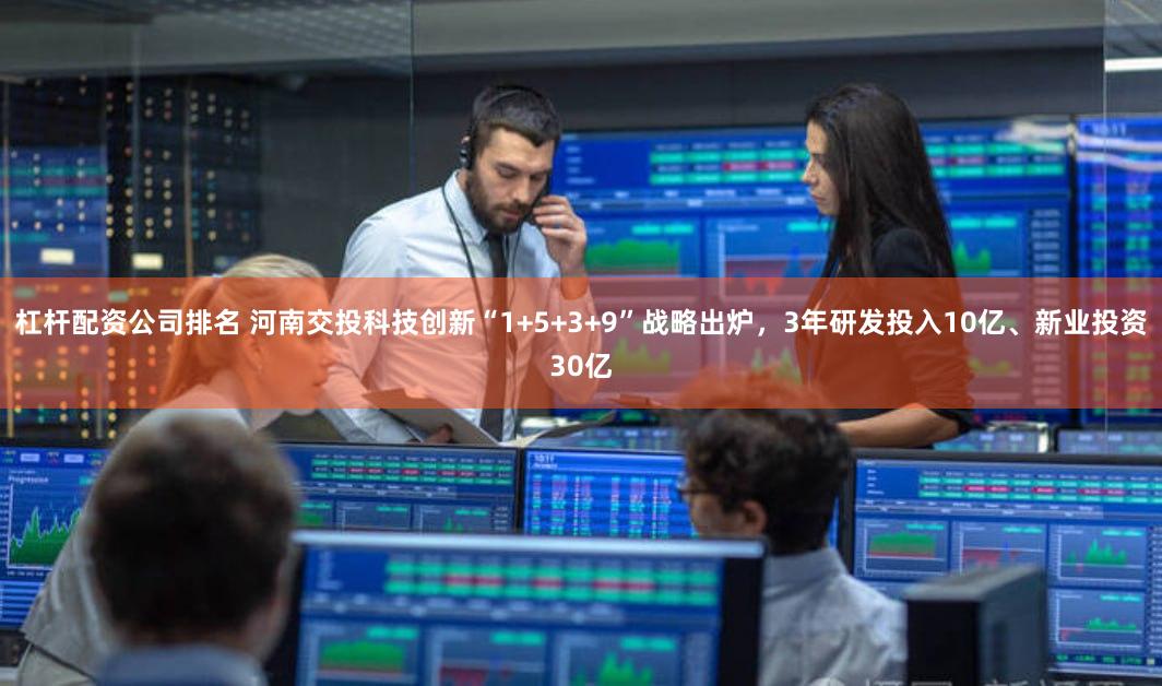 杠杆配资公司排名 河南交投科技创新“1+5+3+9”战略出炉，3年研发投入10亿、新业投资30亿