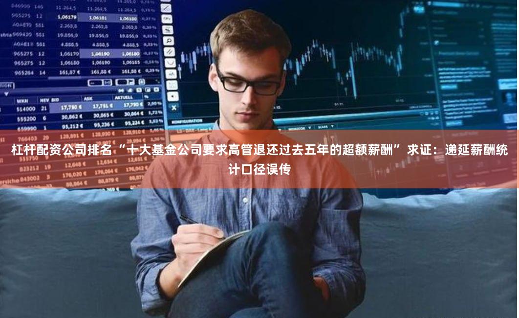 杠杆配资公司排名 “十大基金公司要求高管退还过去五年的超额薪酬” 求证：递延薪酬统计口径误传