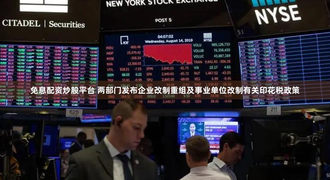 免息配资炒股平台 两部门发布企业改制重组及事业单位改制有关印花税政策