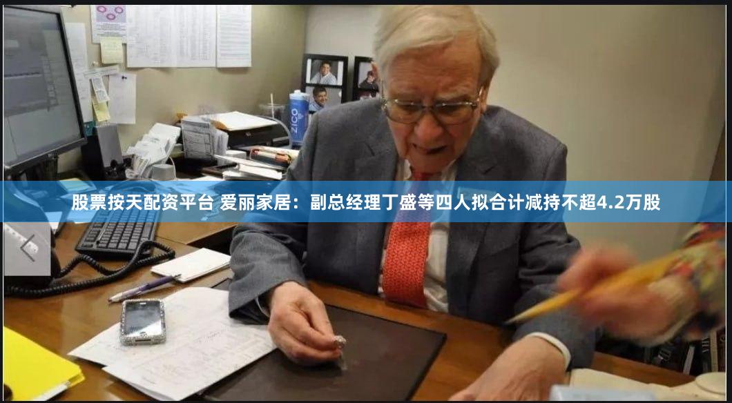 股票按天配资平台 爱丽家居：副总经理丁盛等四人拟合计减持不超4.2万股