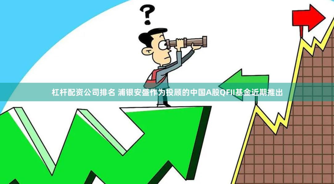 杠杆配资公司排名 浦银安盛作为投顾的中国A股QFII基金近期推出