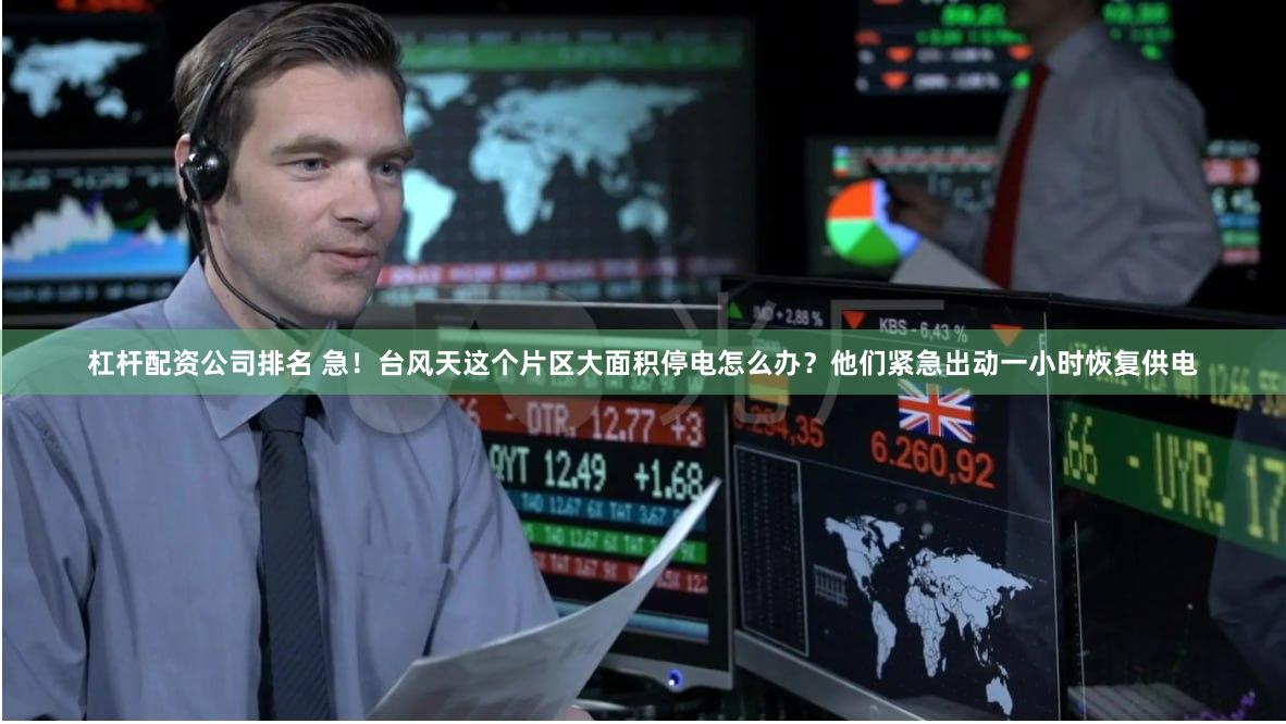 杠杆配资公司排名 急！台风天这个片区大面积停电怎么办？他们紧急出动一小时恢复供电