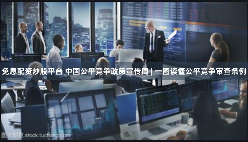 免息配资炒股平台 中国公平竞争政策宣传周 | 一图读懂公平竞争审查条例