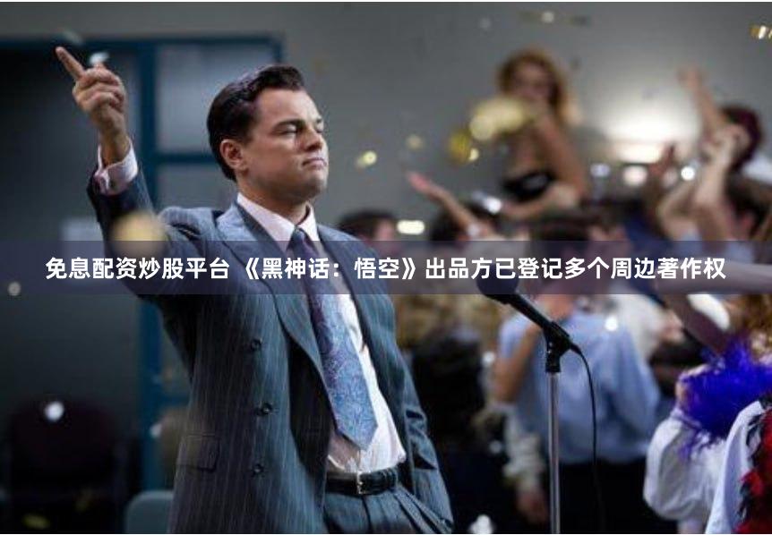 免息配资炒股平台 《黑神话：悟空》出品方已登记多个周边著作权