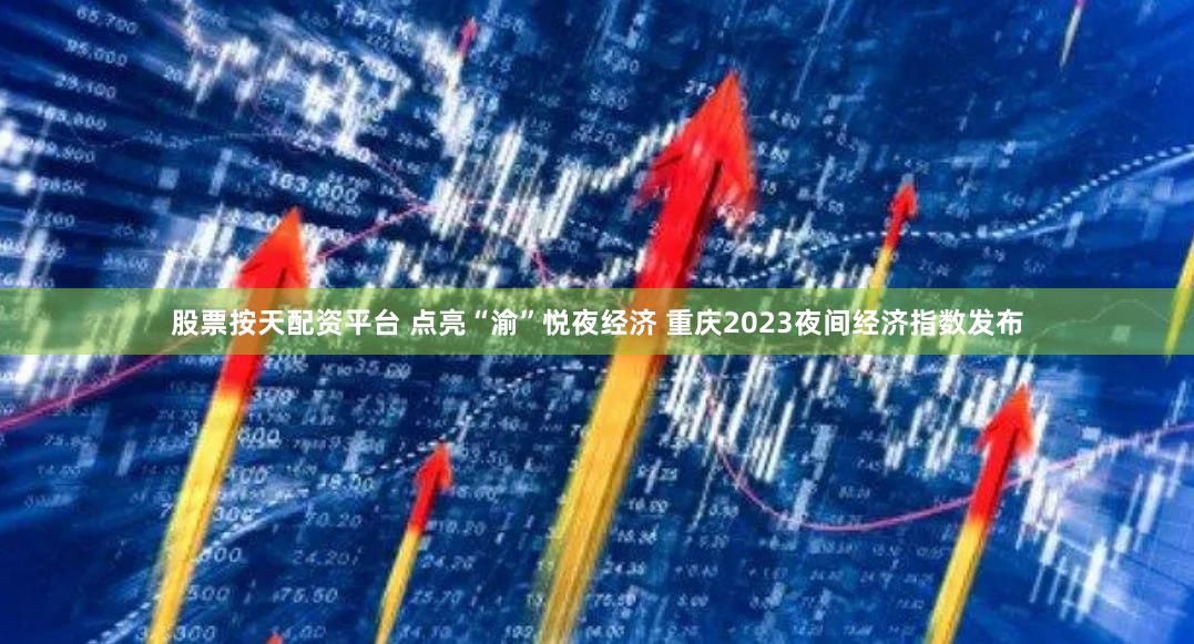 股票按天配资平台 点亮“渝”悦夜经济 重庆2023夜间经济指数发布