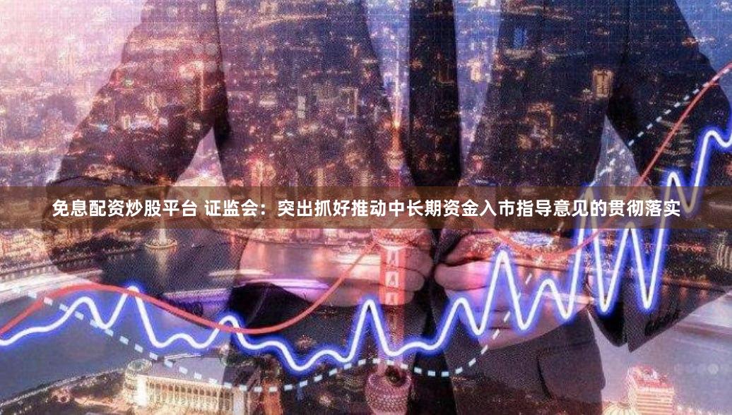 免息配资炒股平台 证监会：突出抓好推动中长期资金入市指导意见的贯彻落实