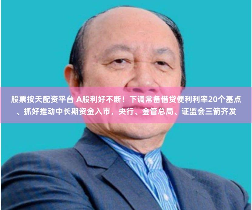 股票按天配资平台 A股利好不断！下调常备借贷便利利率20个基点、抓好推动中长期资金入市，央行、金管总局、证监会三箭齐发