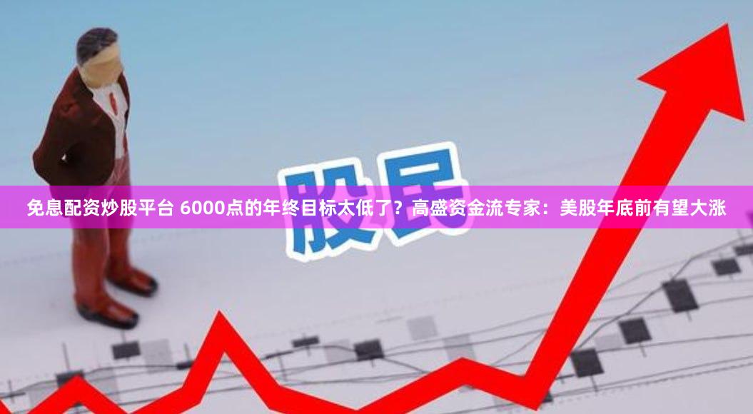 免息配资炒股平台 6000点的年终目标太低了？高盛资金流专家：美股年底前有望大涨