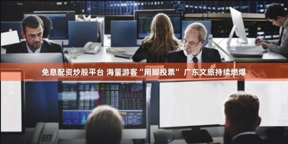 免息配资炒股平台 海量游客“用脚投票” 广东文旅持续燃爆