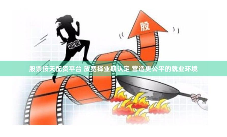 股票按天配资平台 放宽择业期认定 营造更公平的就业环境