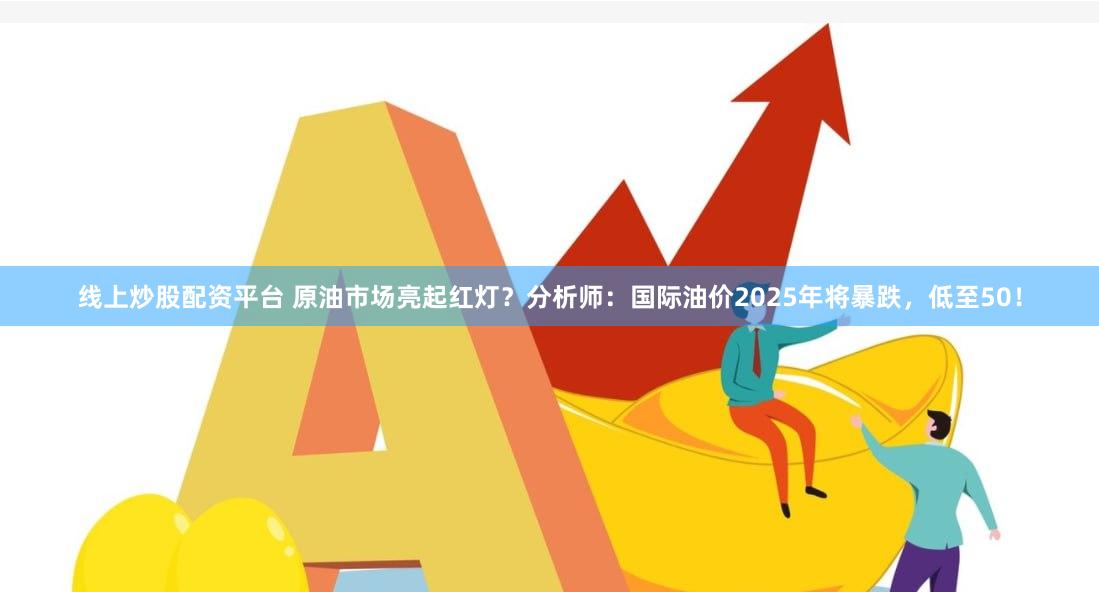 线上炒股配资平台 原油市场亮起红灯？分析师：国际油价2025年将暴跌，低至50！