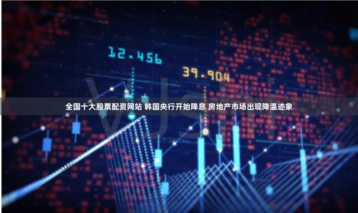 全国十大股票配资网站 韩国央行开始降息 房地产市场出现降温迹象