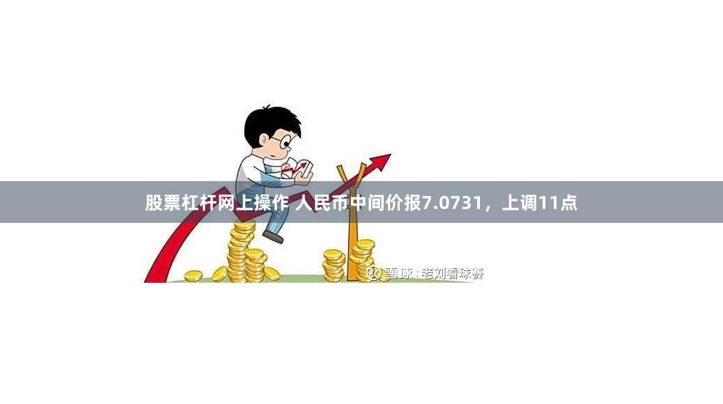 股票杠杆网上操作 人民币中间价报7.0731，上调11点