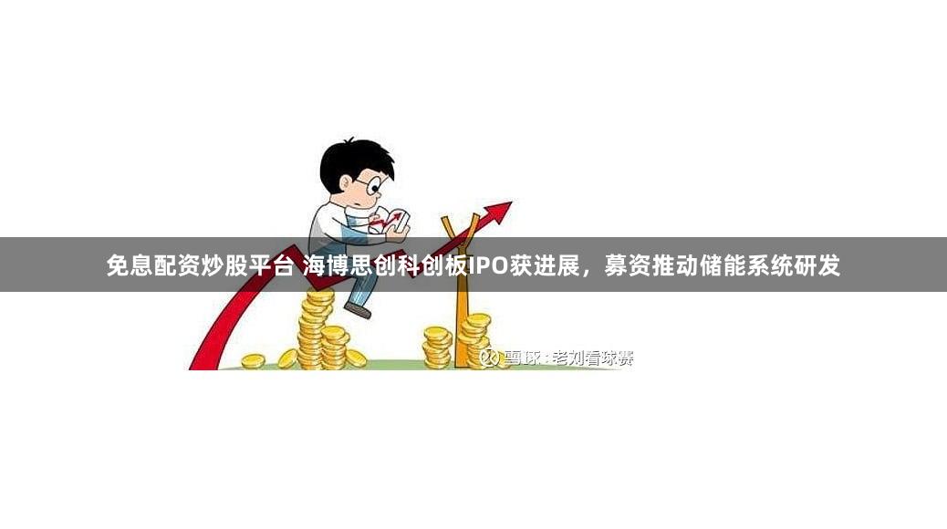 免息配资炒股平台 海博思创科创板IPO获进展，募资推动储能系统研发
