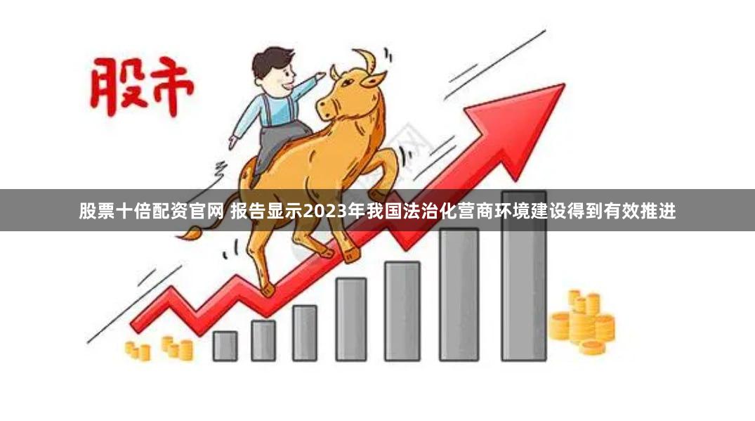 股票十倍配资官网 报告显示2023年我国法治化营商环境建设得到有效推进