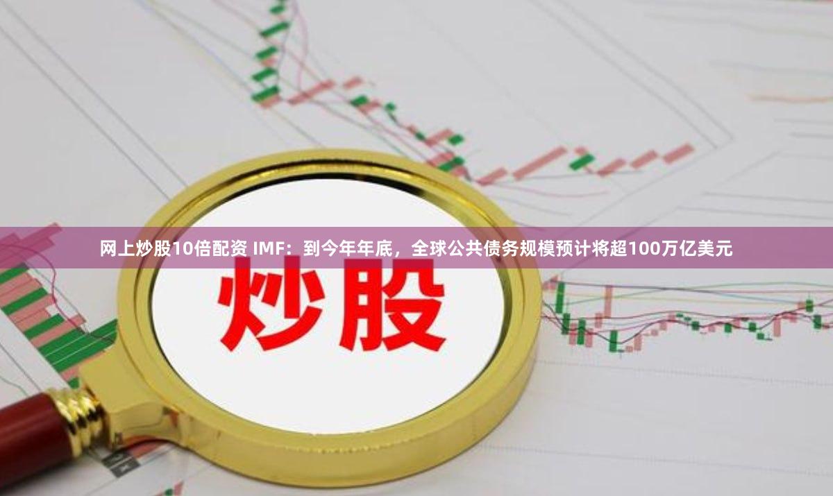 网上炒股10倍配资 IMF：到今年年底，全球公共债务规模预计将超100万亿美元