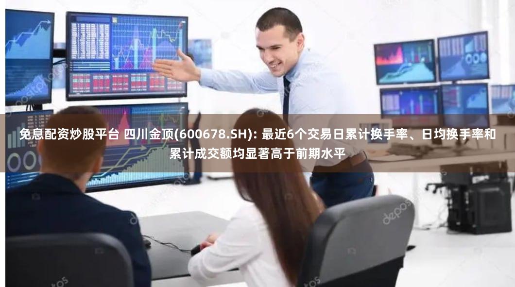 免息配资炒股平台 四川金顶(600678.SH): 最近6个交易日累计换手率、日均换手率和累计成交额均显著高于前期水平