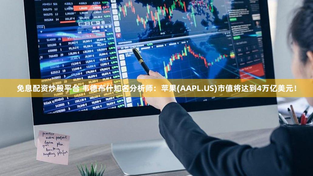 免息配资炒股平台 韦德布什知名分析师：苹果(AAPL.US)市值将达到4万亿美元！