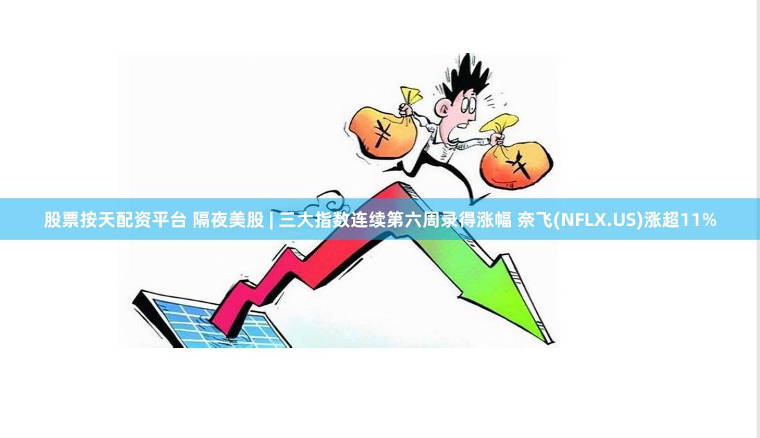 股票按天配资平台 隔夜美股 | 三大指数连续第六周录得涨幅 奈飞(NFLX.US)涨超11%