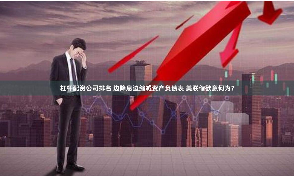 杠杆配资公司排名 边降息边缩减资产负债表 美联储欲意何为？