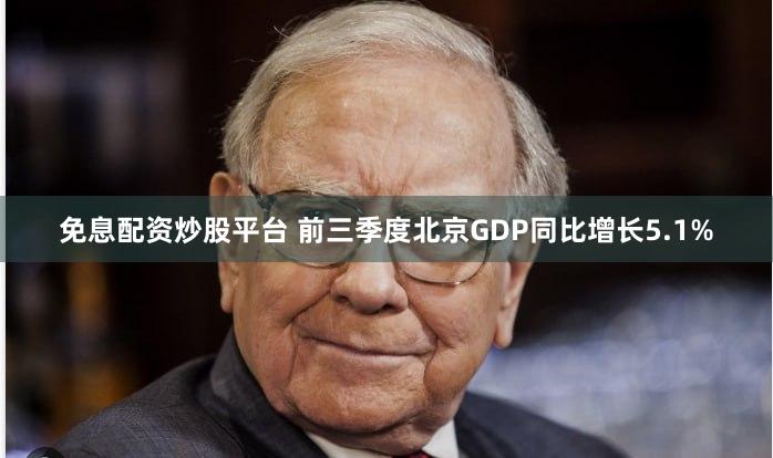 免息配资炒股平台 前三季度北京GDP同比增长5.1%