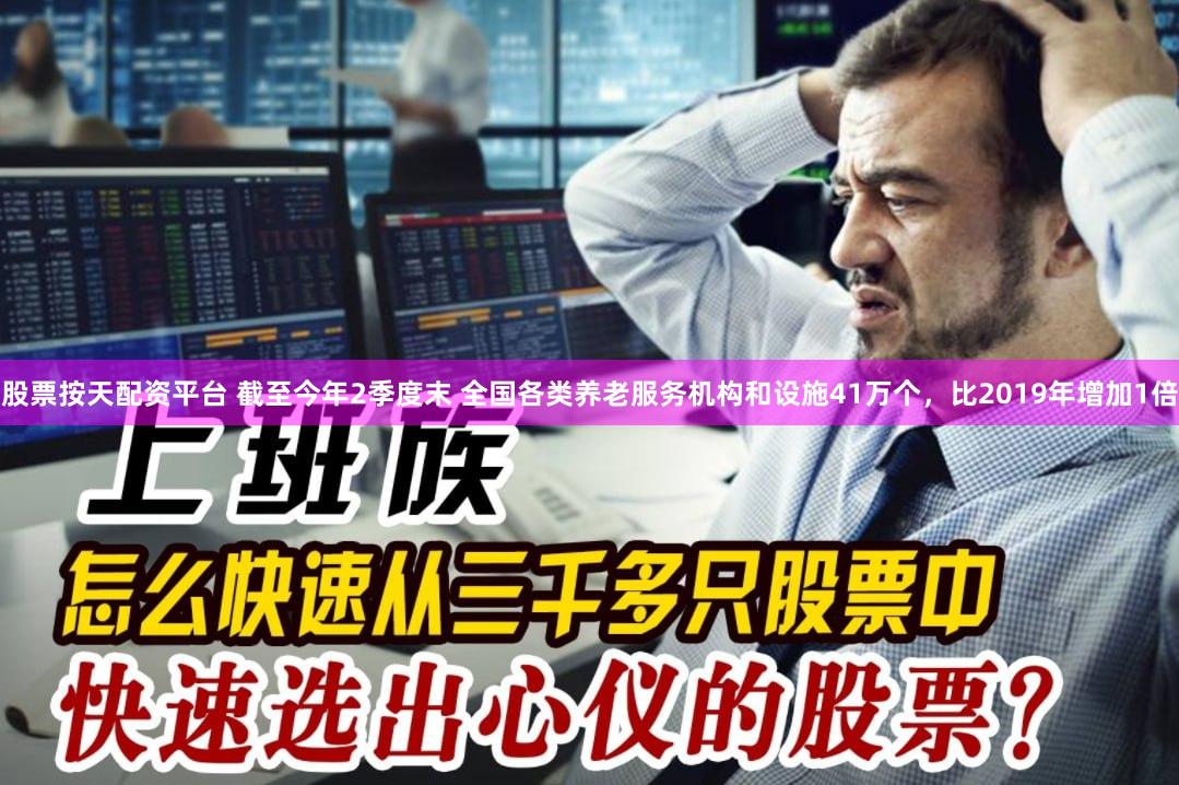 股票按天配资平台 截至今年2季度末 全国各类养老服务机构和设施41万个，比2019年增加1倍