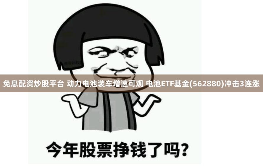 免息配资炒股平台 动力电池装车增速可观 电池ETF基金(562880)冲击3连涨