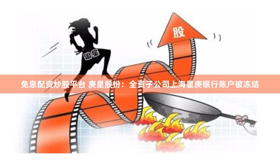 免息配资炒股平台 庚星股份：全资子公司上海星庚银行账户被冻结