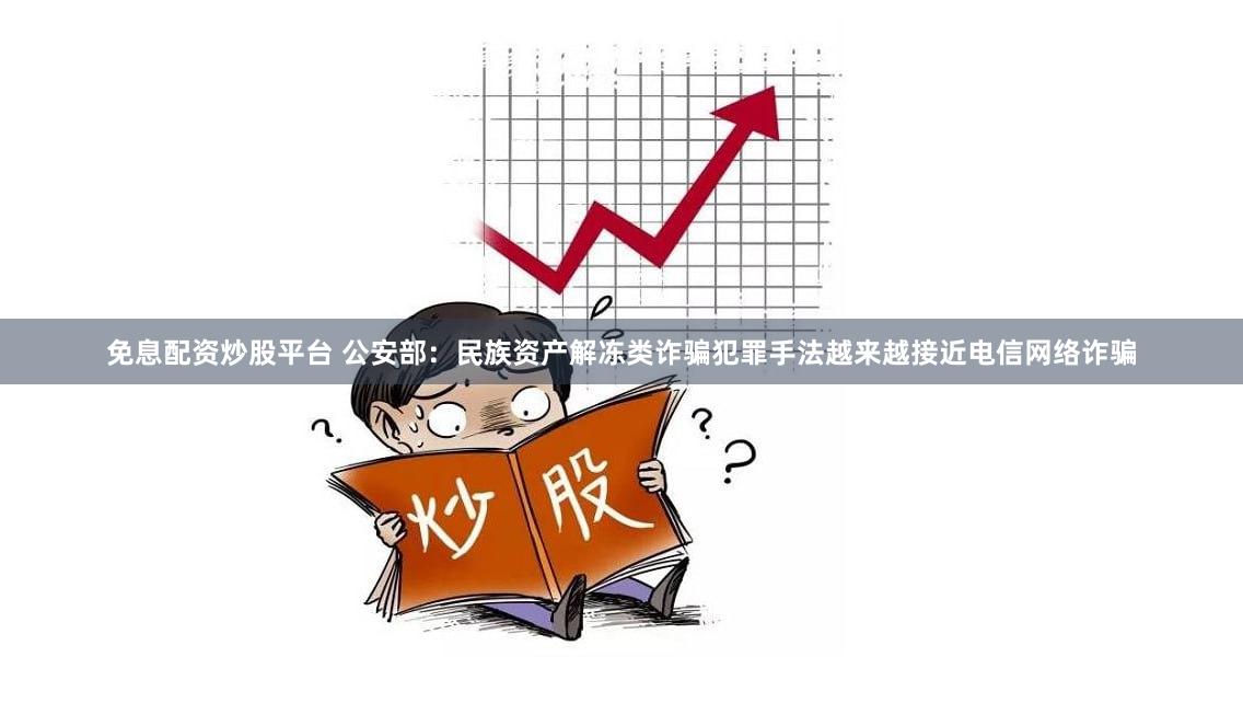 免息配资炒股平台 公安部：民族资产解冻类诈骗犯罪手法越来越接近电信网络诈骗