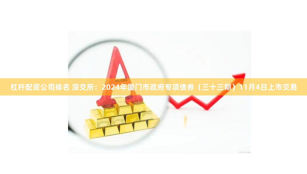 杠杆配资公司排名 深交所：2024年厦门市政府专项债券（三十三期）11月4日上市交易