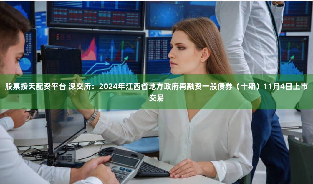 股票按天配资平台 深交所：2024年江西省地方政府再融资一般债券（十期）11月4日上市交易