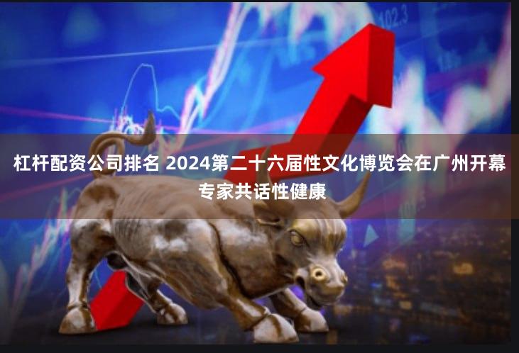 杠杆配资公司排名 2024第二十六届性文化博览会在广州开幕 专家共话性健康