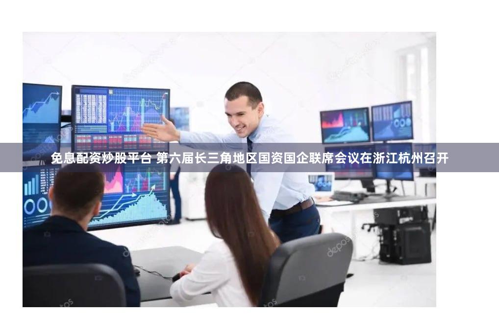 免息配资炒股平台 第六届长三角地区国资国企联席会议在浙江杭州召开