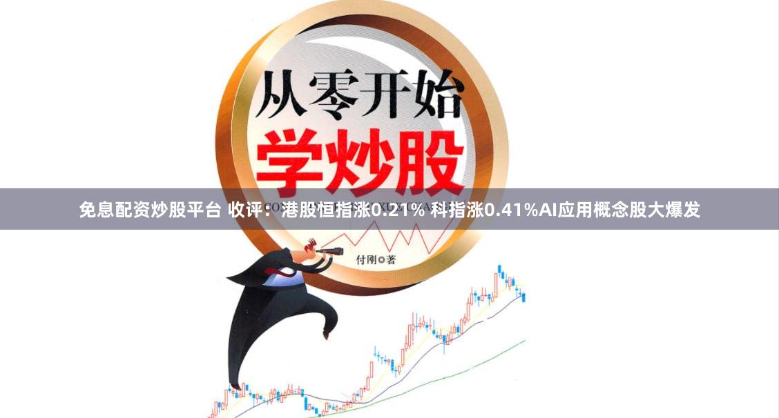 免息配资炒股平台 收评：港股恒指涨0.21% 科指涨0.41%AI应用概念股大爆发