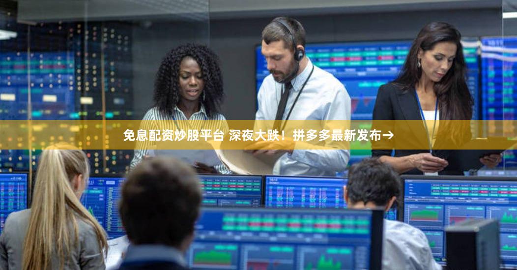 免息配资炒股平台 深夜大跌！拼多多最新发布→