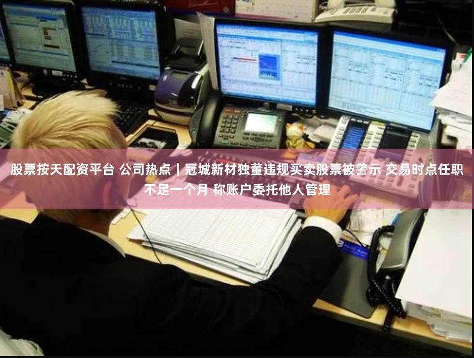 股票按天配资平台 公司热点｜冠城新材独董违规买卖股票被警示 交易时点任职不足一个月 称账户委托他人管理