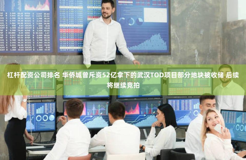 杠杆配资公司排名 华侨城曾斥资52亿拿下的武汉TOD项目部分地块被收储 后续将继续竞拍