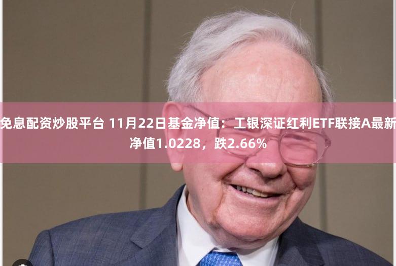 免息配资炒股平台 11月22日基金净值：工银深证红利ETF联接A最新净值1.0228，跌2.66%