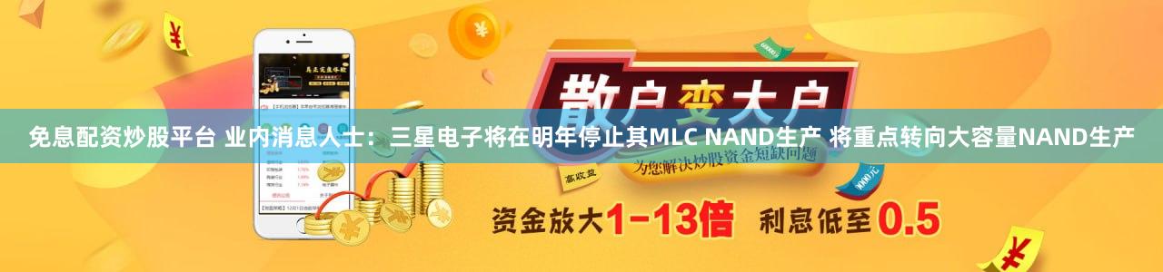 免息配资炒股平台 业内消息人士：三星电子将在明年停止其MLC NAND生产 将重点转向大容量NAND生产