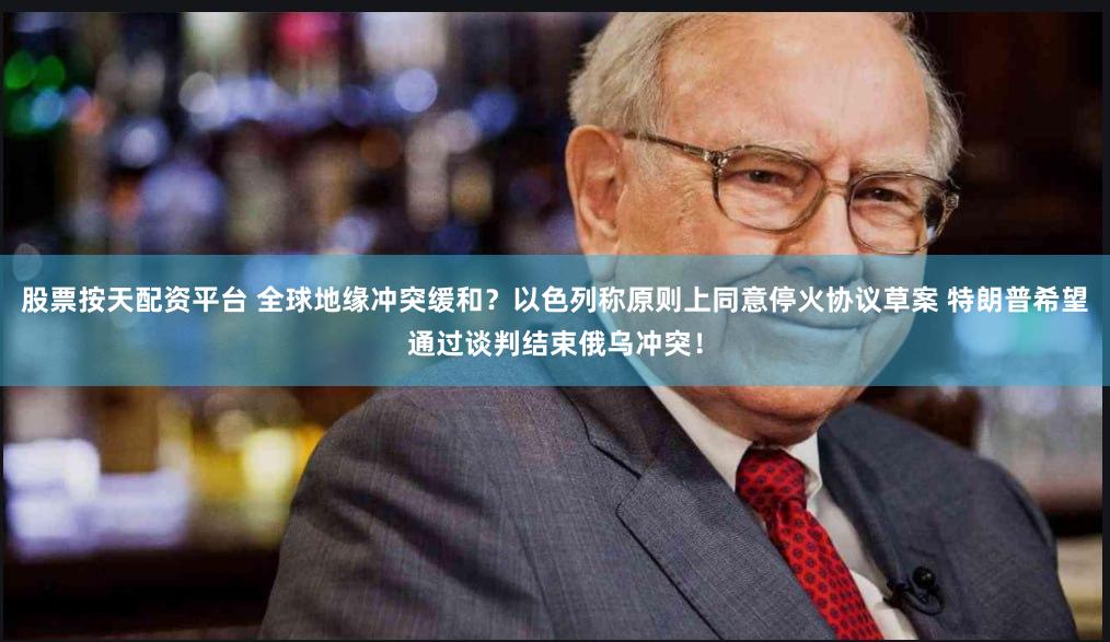 股票按天配资平台 全球地缘冲突缓和？以色列称原则上同意停火协议草案 特朗普希望通过谈判结束俄乌冲突！