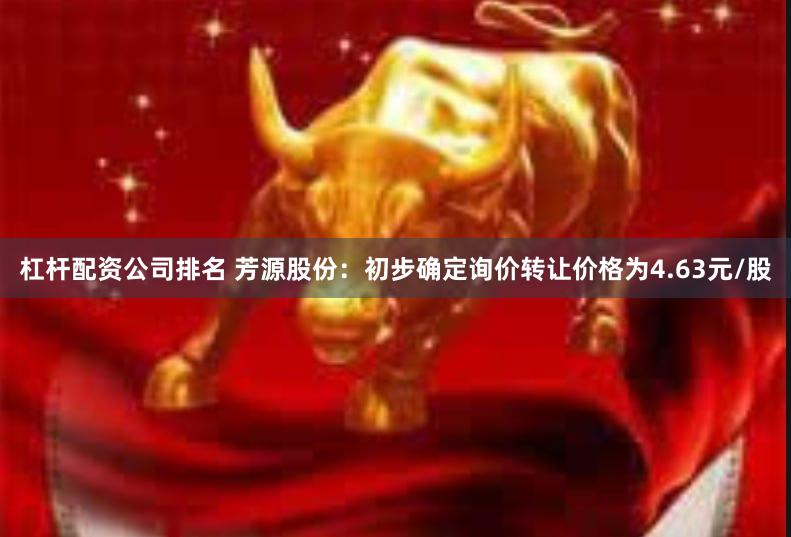 杠杆配资公司排名 芳源股份：初步确定询价转让价格为4.63元/股