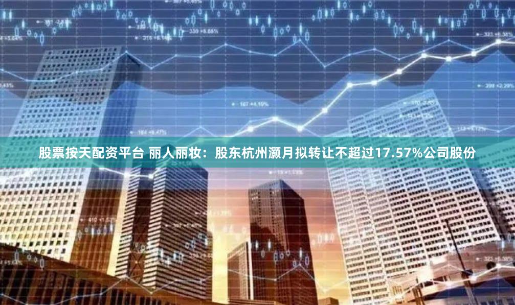 股票按天配资平台 丽人丽妆：股东杭州灏月拟转让不超过17.57%公司股份