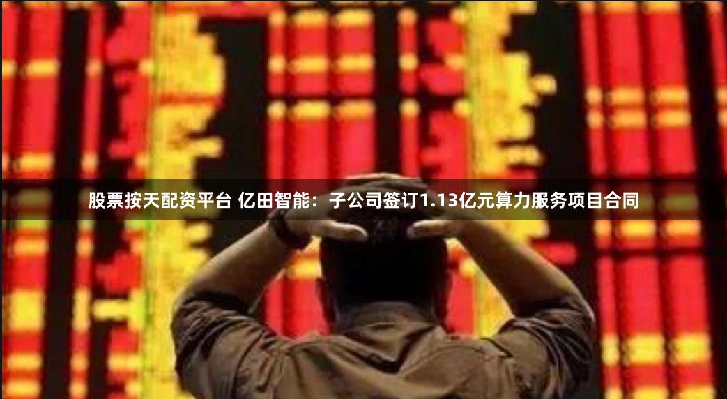 股票按天配资平台 亿田智能：子公司签订1.13亿元算力服务项目合同