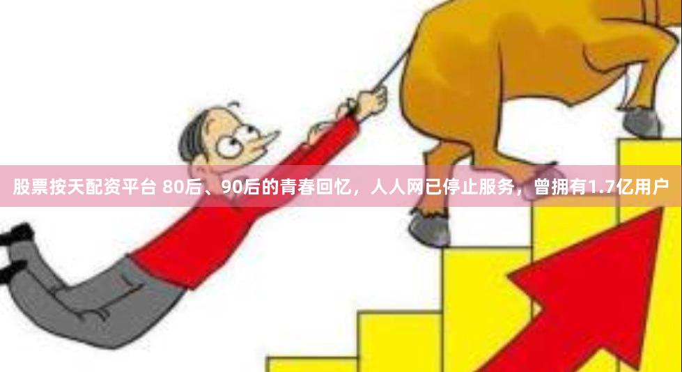 股票按天配资平台 80后、90后的青春回忆，人人网已停止服务，曾拥有1.7亿用户