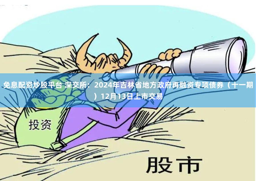 免息配资炒股平台 深交所：2024年吉林省地方政府再融资专项债券（十一期）12月13日上市交易