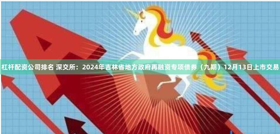 杠杆配资公司排名 深交所：2024年吉林省地方政府再融资专项债券（九期）12月13日上市交易