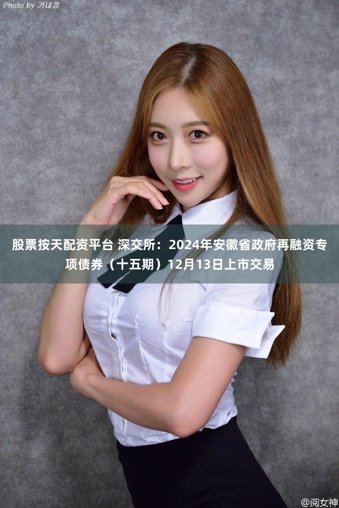 股票按天配资平台 深交所：2024年安徽省政府再融资专项债券（十五期）12月13日上市交易