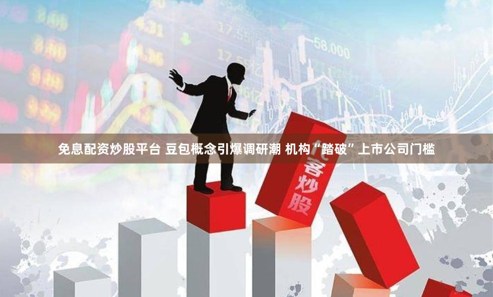 免息配资炒股平台 豆包概念引爆调研潮 机构“踏破”上市公司门槛