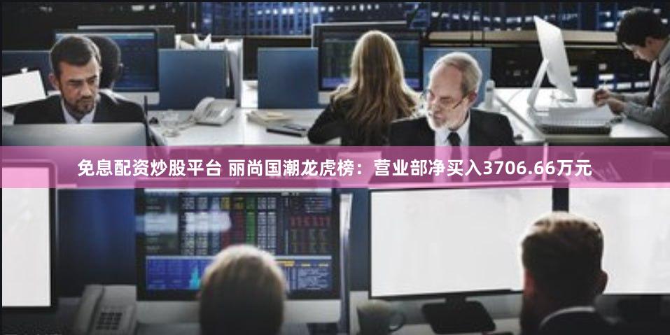 免息配资炒股平台 丽尚国潮龙虎榜：营业部净买入3706.66万元