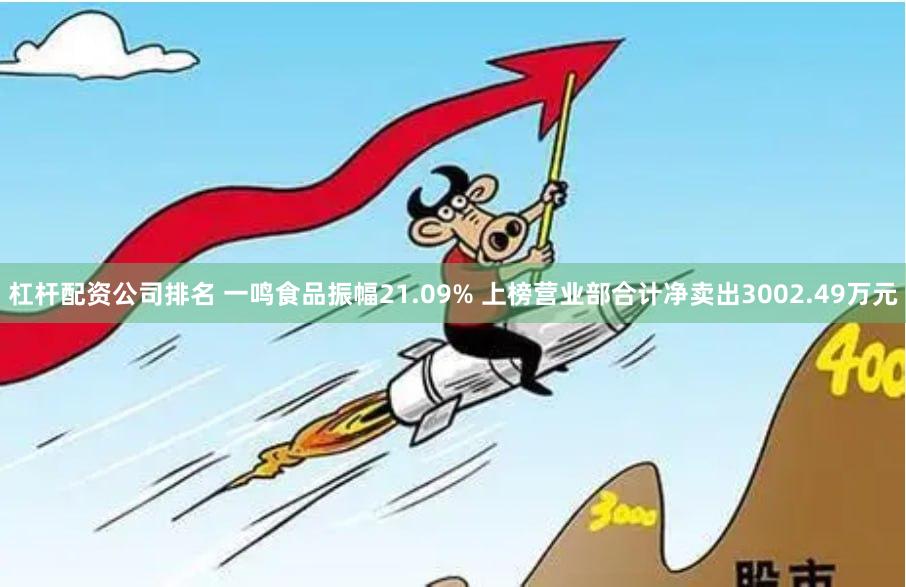 杠杆配资公司排名 一鸣食品振幅21.09% 上榜营业部合计净卖出3002.49万元